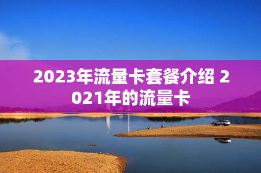 2023年流量卡套餐介绍 2021年的流量卡