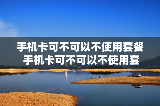 手机卡可不可以不使用套餐 手机卡可不可以不使用套餐流量