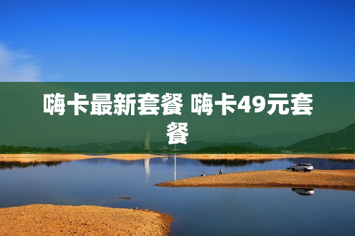 嗨卡最新套餐 嗨卡49元套餐