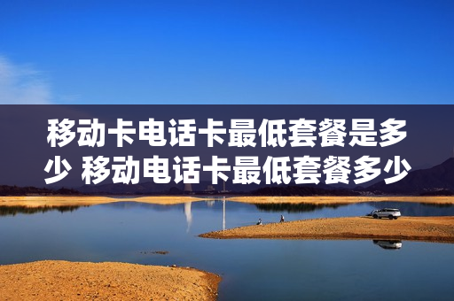 移动卡电话卡最低套餐是多少 移动电话卡最低套餐多少钱