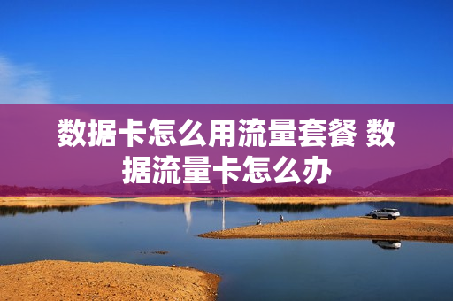 数据卡怎么用流量套餐 数据流量卡怎么办