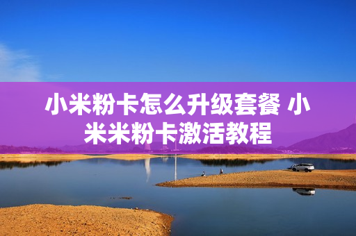 小米粉卡怎么升级套餐 小米米粉卡激活教程