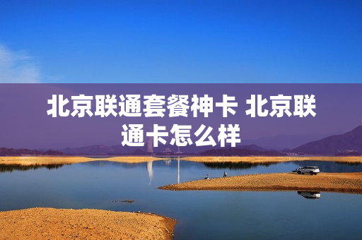 北京联通套餐神卡 北京联通卡怎么样