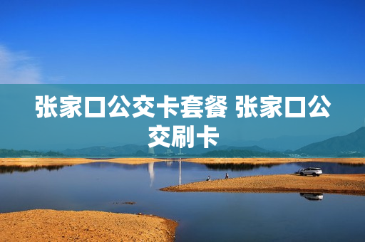 张家口公交卡套餐 张家口公交刷卡