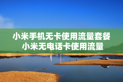 小米手机无卡使用流量套餐 小米无电话卡使用流量