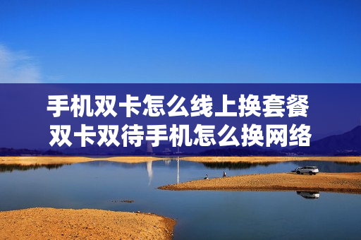 手机双卡怎么线上换套餐 双卡双待手机怎么换网络