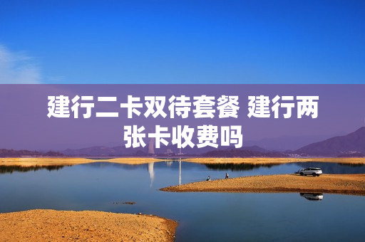 建行二卡双待套餐 建行两张卡收费吗