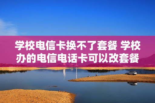 学校电信卡换不了套餐 学校办的电信电话卡可以改套餐吗