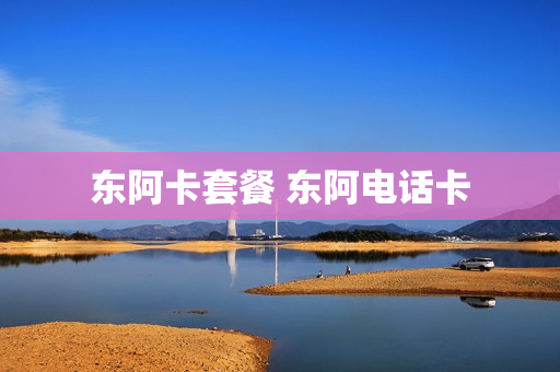 东阿卡套餐 东阿电话卡