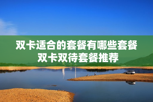 双卡适合的套餐有哪些套餐 双卡双待套餐推荐
