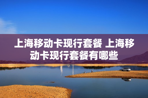 上海移动卡现行套餐 上海移动卡现行套餐有哪些