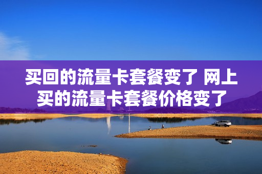 买回的流量卡套餐变了 网上买的流量卡套餐价格变了