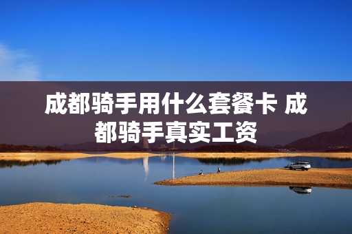 成都骑手用什么套餐卡 成都骑手真实工资