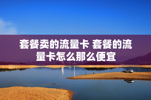 套餐卖的流量卡 套餐的流量卡怎么那么便宜
