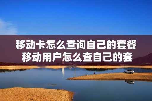 移动卡怎么查询自己的套餐 移动用户怎么查自己的套餐