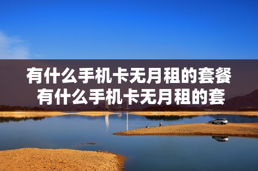 有什么手机卡无月租的套餐 有什么手机卡无月租的套餐便宜