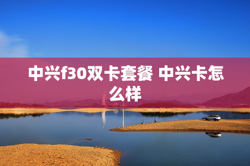 中兴f30双卡套餐 中兴卡怎么样