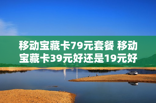 移动宝藏卡79元套餐 移动宝藏卡39元好还是19元好