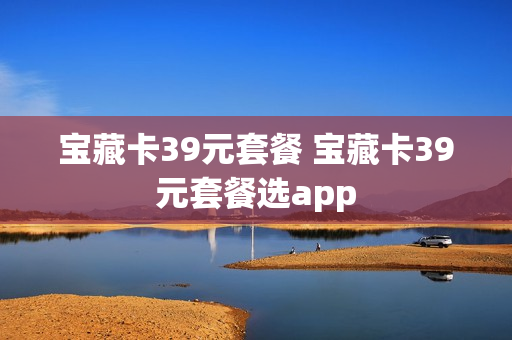 宝藏卡39元套餐 宝藏卡39元套餐选app