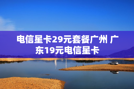 电信星卡29元套餐广州 广东19元电信星卡