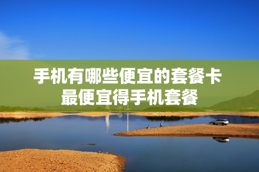 手机有哪些便宜的套餐卡 最便宜得手机套餐