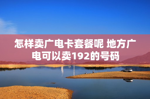 怎样卖广电卡套餐呢 地方广电可以卖192的号码