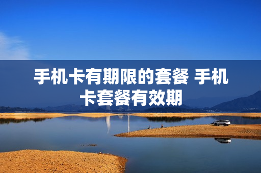 手机卡有期限的套餐 手机卡套餐有效期