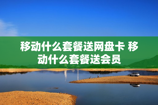 移动什么套餐送网盘卡 移动什么套餐送会员