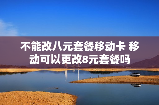 不能改八元套餐移动卡 移动可以更改8元套餐吗