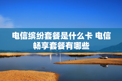电信缤纷套餐是什么卡 电信畅享套餐有哪些