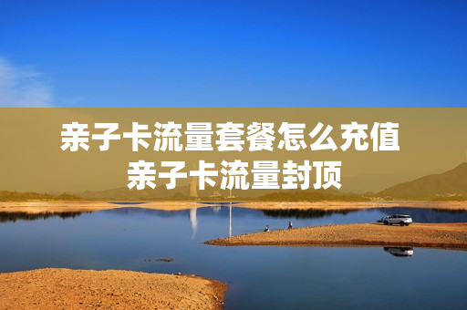亲子卡流量套餐怎么充值 亲子卡流量封顶