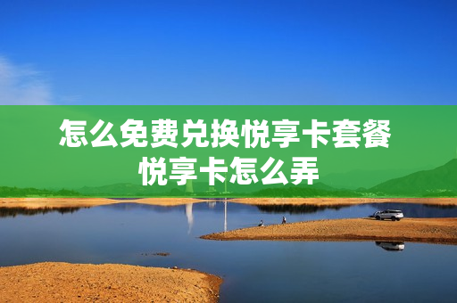 怎么免费兑换悦享卡套餐 悦享卡怎么弄