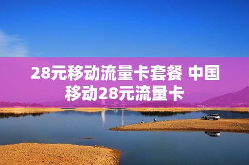 28元移动流量卡套餐 中国移动28元流量卡