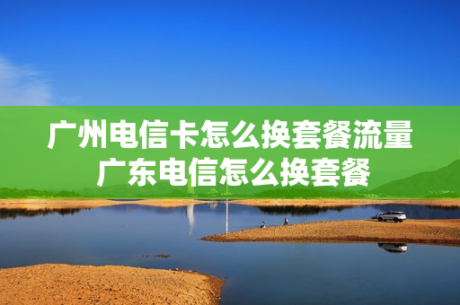 广州电信卡怎么换套餐流量 广东电信怎么换套餐