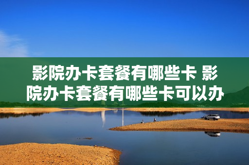 影院办卡套餐有哪些卡 影院办卡套餐有哪些卡可以办
