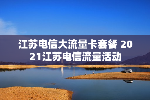 江苏电信大流量卡套餐 2021江苏电信流量活动