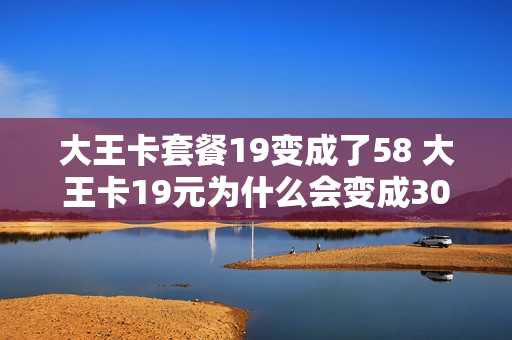 大王卡套餐19变成了58 大王卡19元为什么会变成30元?