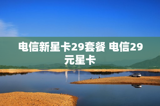 电信新星卡29套餐 电信29元星卡