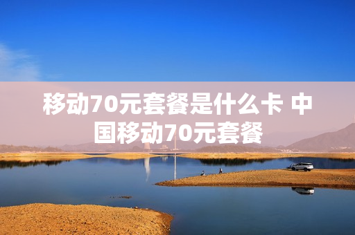 移动70元套餐是什么卡 中国移动70元套餐