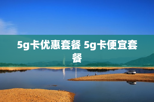 5g卡优惠套餐 5g卡便宜套餐