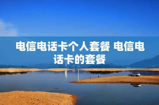 电信电话卡个人套餐 电信电话卡的套餐