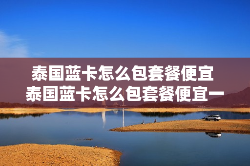 泰国蓝卡怎么包套餐便宜 泰国蓝卡怎么包套餐便宜一点