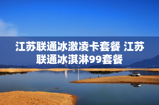 江苏联通冰激凌卡套餐 江苏联通冰淇淋99套餐