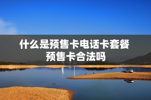 什么是预售卡电话卡套餐 预售卡合法吗