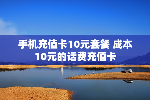 手机充值卡10元套餐 成本10元的话费充值卡