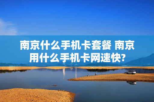 南京什么手机卡套餐 南京用什么手机卡网速快?