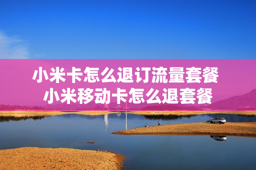 小米卡怎么退订流量套餐 小米移动卡怎么退套餐