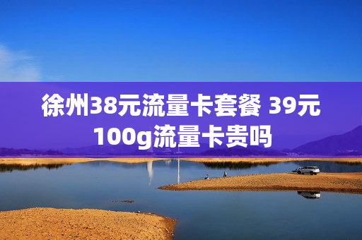 徐州38元流量卡套餐 39元100g流量卡贵吗
