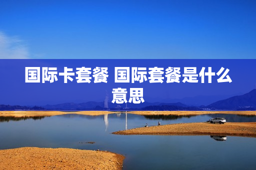 国际卡套餐 国际套餐是什么意思