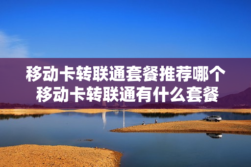 移动卡转联通套餐推荐哪个 移动卡转联通有什么套餐